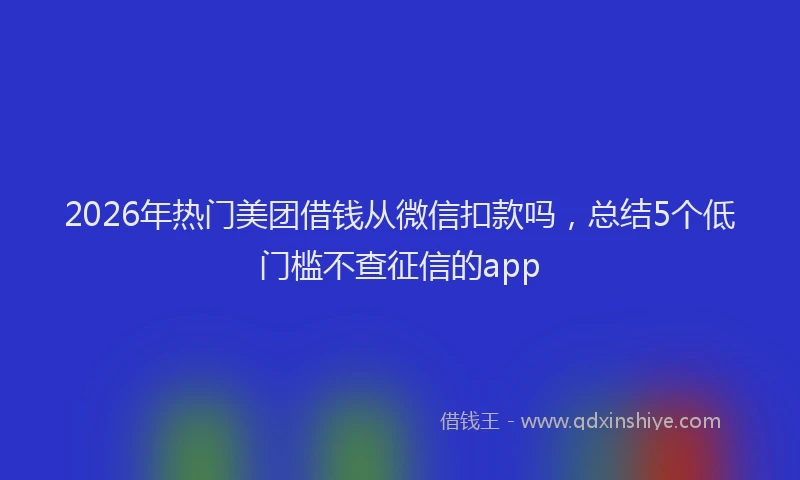 2026年热门美团借钱从微信扣款吗，总结5个低门槛不查征信的app