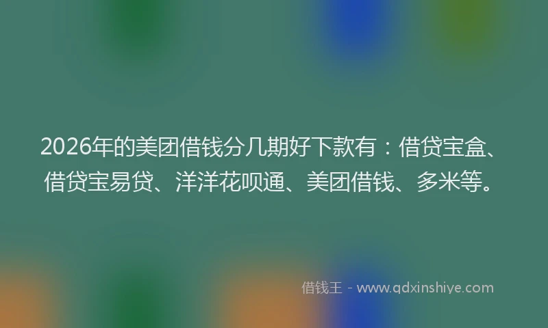 2026年的美团借钱分几期好下款有：借贷宝盒、借贷宝易贷、洋洋花呗通、美团借钱、多米等。