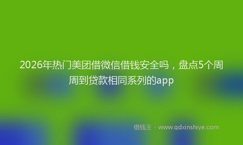 2026年热门美团借微信借钱安全吗，盘点5个周周到贷款相同系列的app