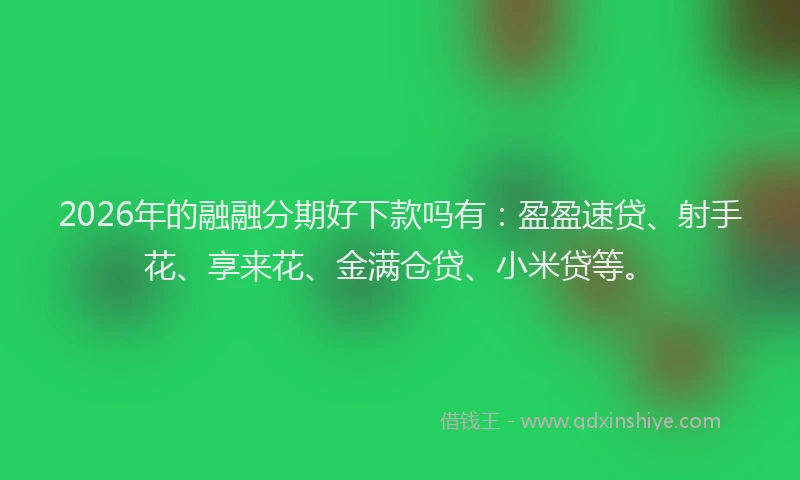 2026年的融融分期好下款吗有:盈盈速贷、射手花、享来花、金满仓贷、小米贷等。