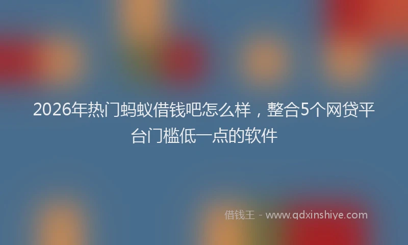 2026年热门蚂蚁借钱吧怎么样，整合5个网贷平台门槛低一点的软件