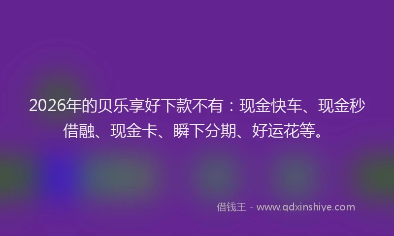 2026年的贝乐享好下款不有：现金快车、现金秒借融、现金卡、瞬下分期、好运花等。