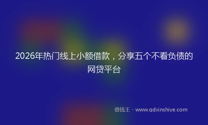 2026年热门线上小额借款，分享五个不看负债的网贷平台