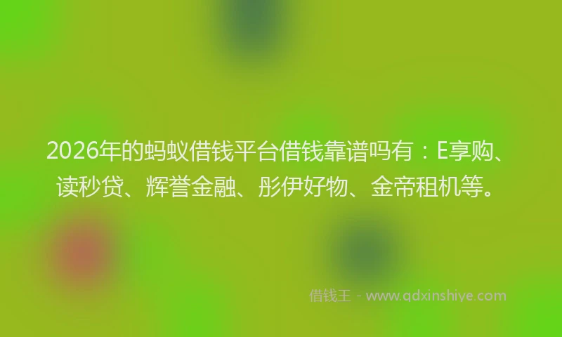 2026年的蚂蚁借钱平台借钱靠谱吗有：E享购、读秒贷、辉誉金融、彤伊好物、金帝租机等。
