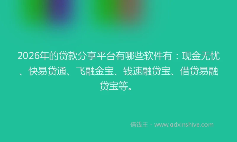 2026年的贷款分享平台有哪些软件有：现金无忧、快易贷通、飞融金宝、钱速融贷宝、借贷易融贷宝等。