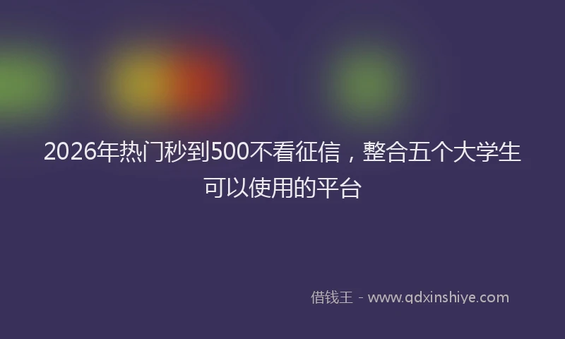 2026年热门秒到500不看征信，整合五个大学生可以使用的平台