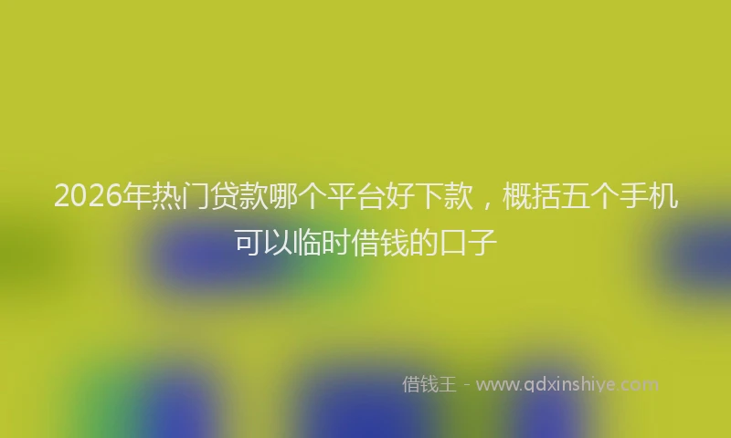 2026年热门贷款哪个平台好下款，概括五个手机可以临时借钱的口子