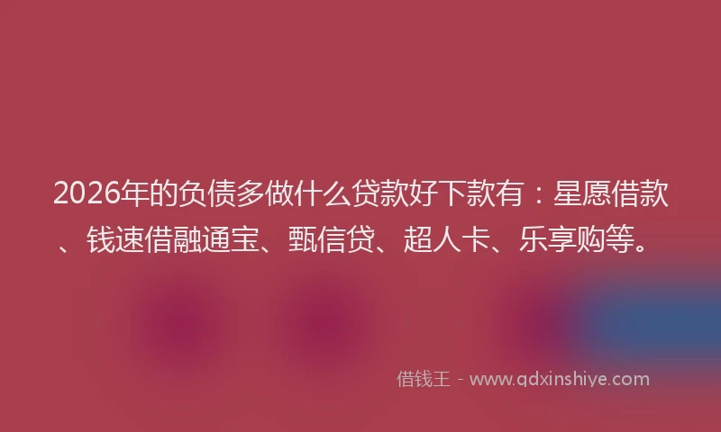 2026年的负债多做什么贷款好下款有：星愿借款、钱速借融通宝、甄信贷、超人卡、乐享购等。