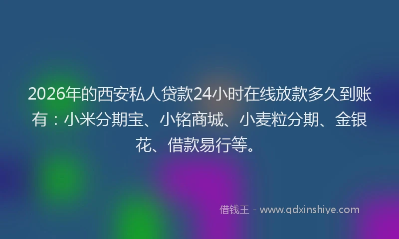 2026年的西安私人贷款24小时在线放款多久到账有:小米分期宝、小铭商城、小麦粒分期、金银花、借款易行等。