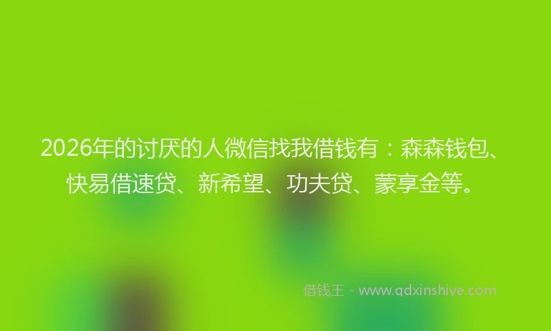2026年的讨厌的人微信找我借钱有：森森钱包、快易借速贷、新希望、功夫贷、蒙享金等。