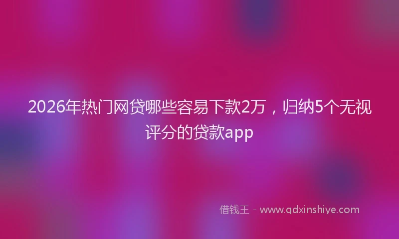 2026年热门网贷哪些容易下款2万，归纳5个无视评分的贷款app