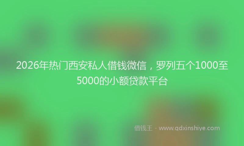 2026年热门西安私人借钱微信，罗列五个1000至5000的小额贷款平台