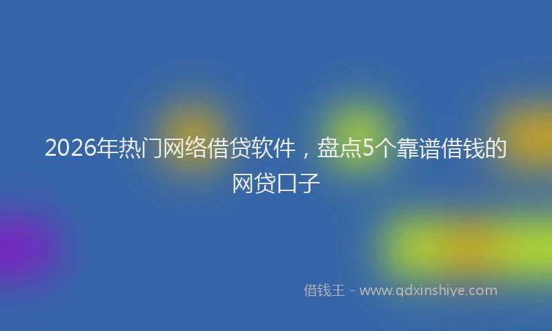 2026年热门网络借贷软件，盘点5个靠谱借钱的网贷口子