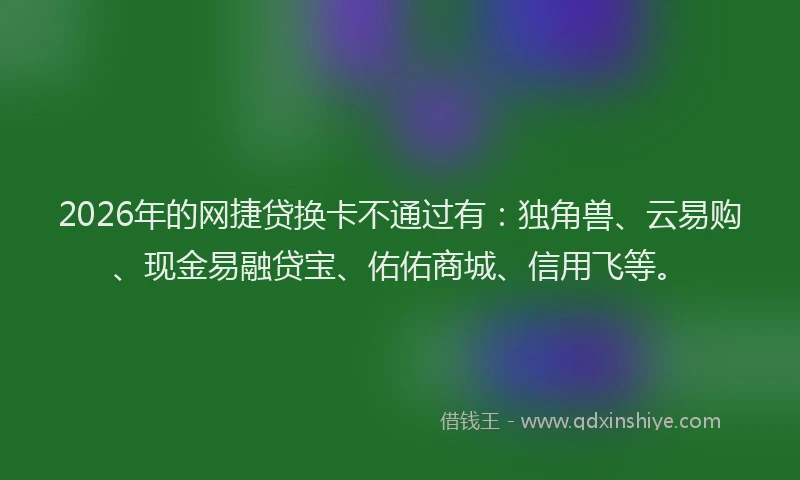 2026年的网捷贷换卡不通过有：独角兽、云易购、现金易融贷宝、佑佑商城、信用飞等。