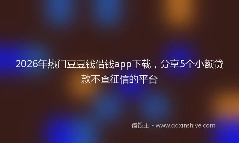 2026年热门豆豆钱借钱app下载，分享5个小额贷款不查征信的平台