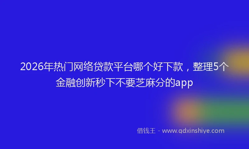 2026年热门网络贷款平台哪个好下款，整理5个金融创新秒下不要芝麻分的app