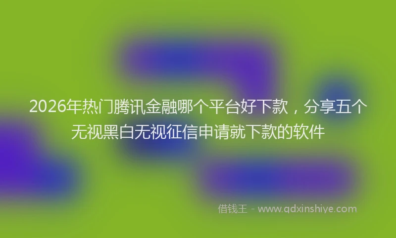 2026年热门腾讯金融哪个平台好下款，分享五个无视黑白无视征信申请就下款的软件