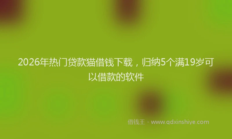 2026年热门贷款猫借钱下载，归纳5个满19岁可以借款的软件
