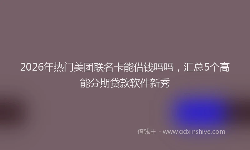 2026年热门美团联名卡能借钱吗吗，汇总5个高能分期贷款软件新秀