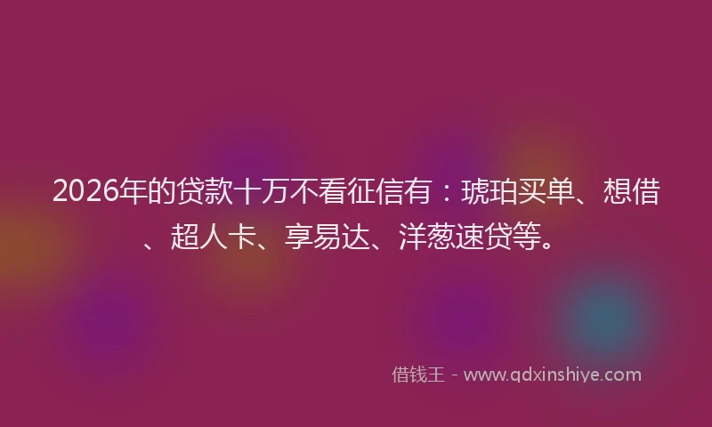2026年的贷款十万不看征信有：琥珀买单、想借、超人卡、享易达、洋葱速贷等。