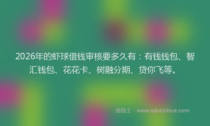 2026年的虾球借钱审核要多久有：有钱钱包、智汇钱包、花花卡、树融分期、贷你飞等。