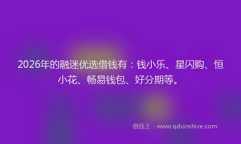 2026年的融迷优选借钱有:钱小乐、星闪购、恒小花、畅易钱包、好分期等。