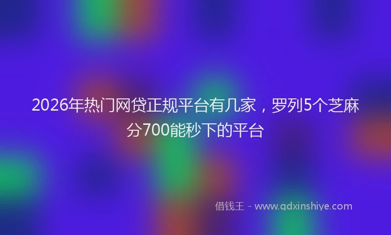 2026年热门网贷正规平台有几家，罗列5个芝麻分700能秒下的平台