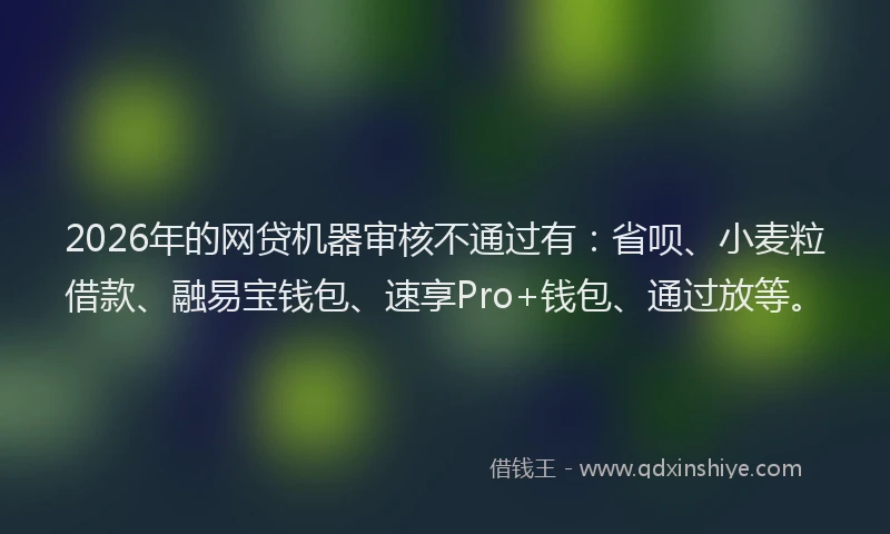2026年的网贷机器审核不通过有：省呗、小麦粒借款、融易宝钱包、速享Pro+钱包、通过放等。