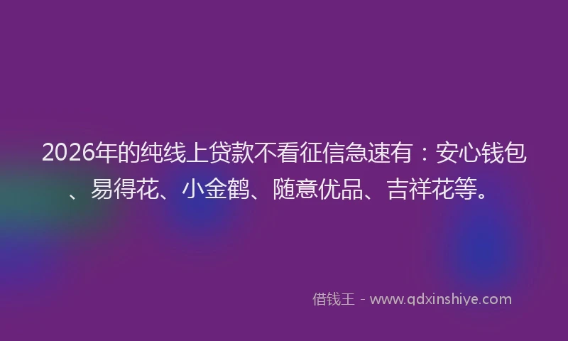 2026年的纯线上贷款不看征信急速有：安心钱包、易得花、小金鹤、随意优品、吉祥花等。