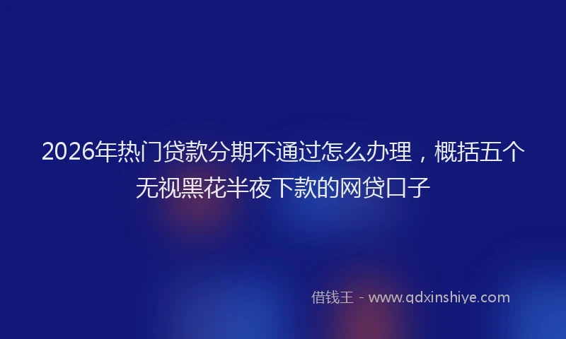 2026年热门贷款分期不通过怎么办理，概括五个无视黑花半夜下款的网贷口子