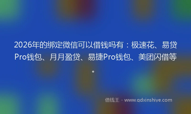 2026年的绑定微信可以借钱吗有：极速花、易贷Pro钱包、月月盈贷、易捷Pro钱包、美团闪借等。