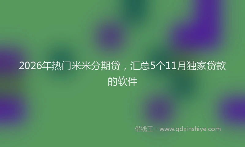 2026年热门米米分期贷，汇总5个11月独家贷款的软件