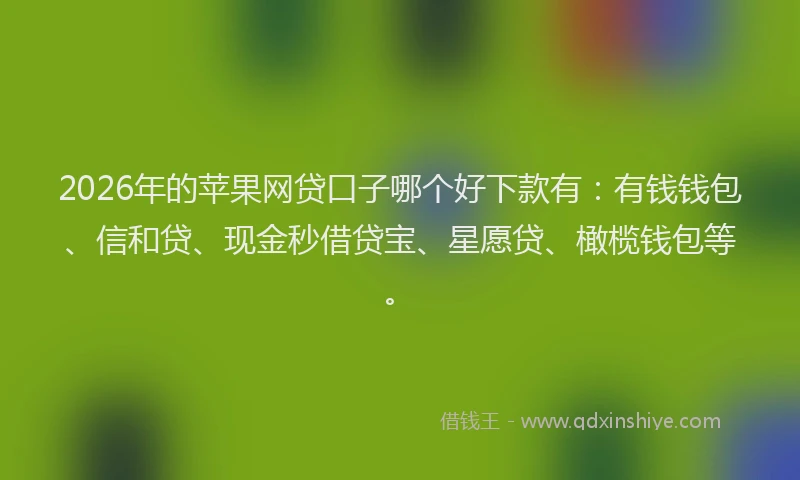 2026年的苹果网贷口子哪个好下款有:有钱钱包、信和贷、现金秒借贷宝、星愿贷、橄榄钱包等。