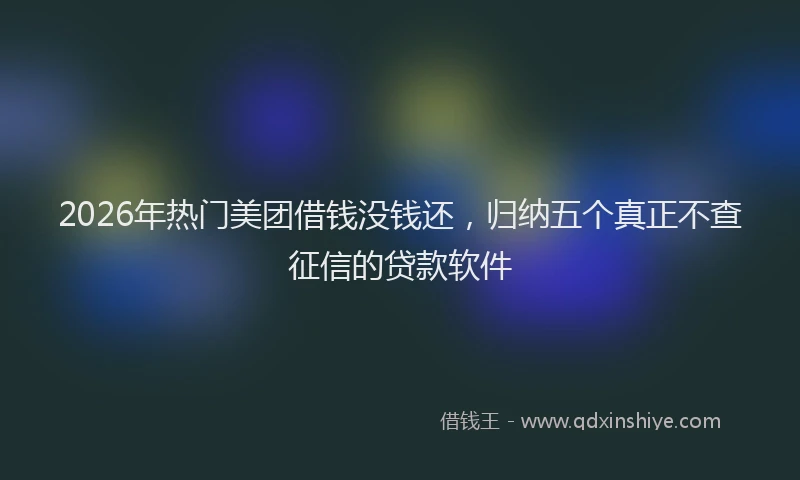 2026年热门美团借钱没钱还，归纳五个真正不查征信的贷款软件