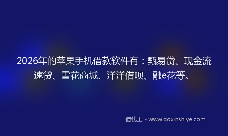 2026年的苹果手机借款软件有：甄易贷、现金流速贷、雪花商城、洋洋借呗、融e花等。