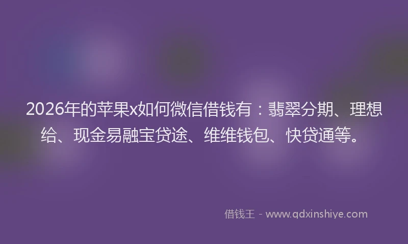 2026年的苹果x如何微信借钱有：翡翠分期、理想给、现金易融宝贷途、维维钱包、快贷通等。