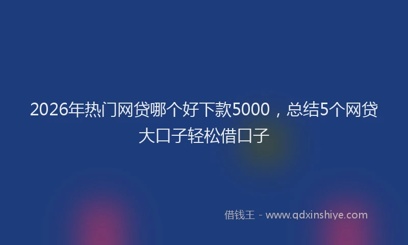 2026年热门网贷哪个好下款5000，总结5个网贷大口子轻松借口子