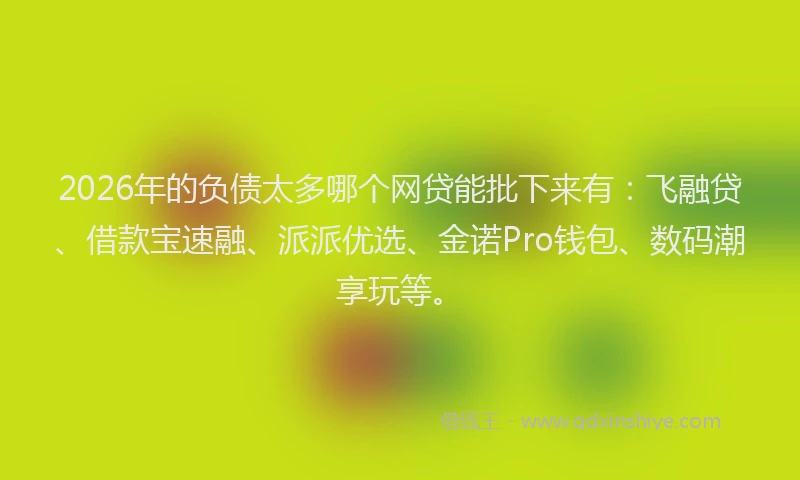 2026年的负债太多哪个网贷能批下来有：飞融贷、借款宝速融、派派优选、金诺Pro钱包、数码潮享玩等。
