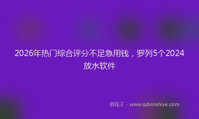 2026年热门综合评分不足急用钱，罗列5个2024放水软件