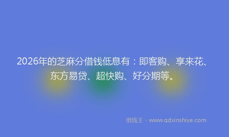 2026年的芝麻分借钱低息有：即客购、享来花、东方易贷、超快购、好分期等。