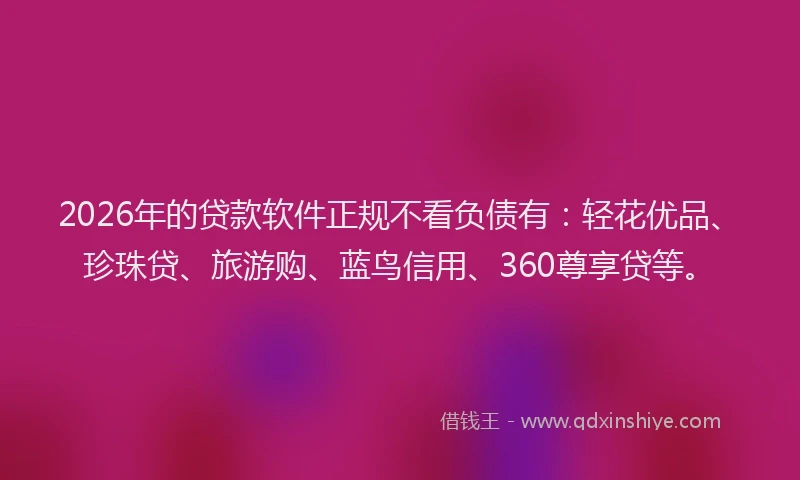 2026年的贷款软件正规不看负债有：轻花优品、珍珠贷、旅游购、蓝鸟信用、360尊享贷等。