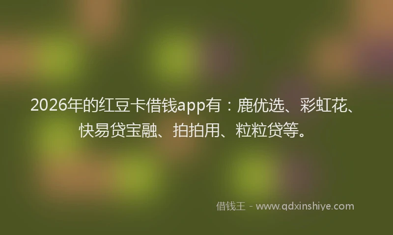 2026年的红豆卡借钱app有：鹿优选、彩虹花、快易贷宝融、拍拍用、粒粒贷等。