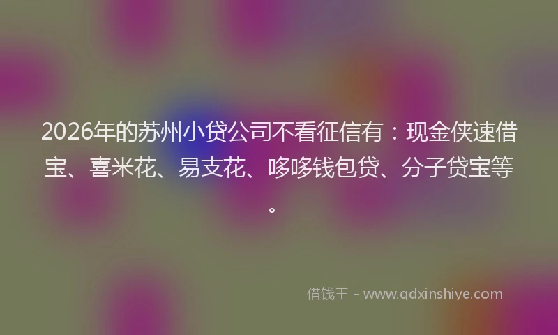 2026年的苏州小贷公司不看征信有：现金侠速借宝、喜米花、易支花、哆哆钱包贷、分子贷宝等。