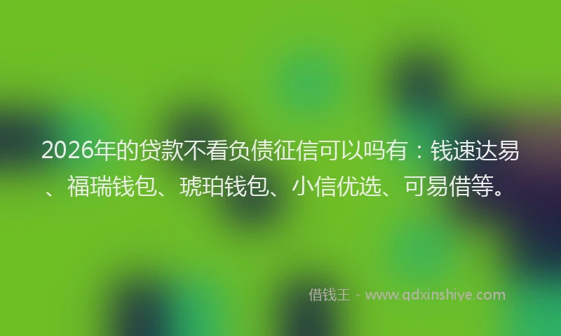 2026年的贷款不看负债征信可以吗有：钱速达易、福瑞钱包、琥珀钱包、小信优选、可易借等。