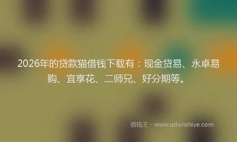 2026年的贷款猫借钱下载有:现金贷易、永卓易购、宜享花、二师兄、好分期等。