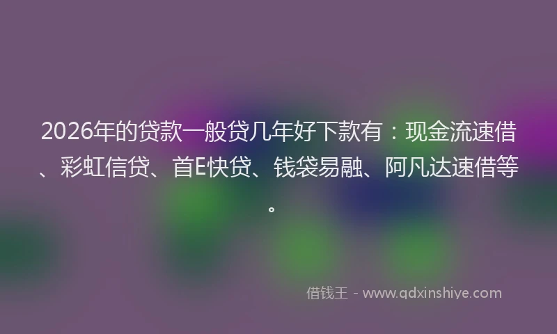 2026年的贷款一般贷几年好下款有：现金流速借、彩虹信贷、首E快贷、钱袋易融、阿凡达速借等。