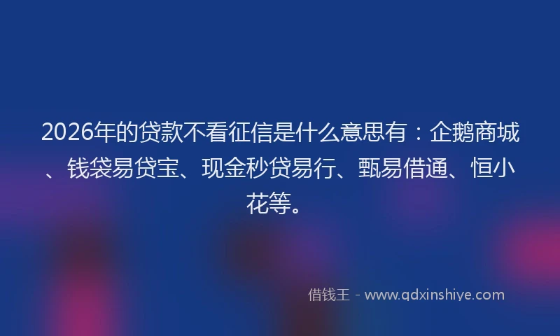 2026年的贷款不看征信是什么意思有：企鹅商城、钱袋易贷宝、现金秒贷易行、甄易借通、恒小花等。