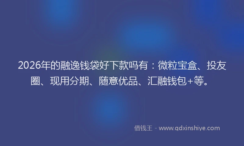2026年的融逸钱袋好下款吗有:微粒宝盒、投友圈、现用分期、随意优品、汇融钱包+等。