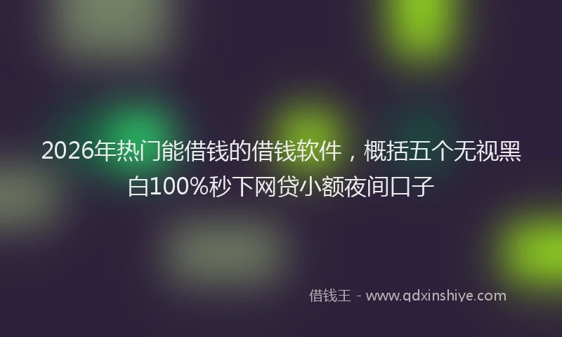 2026年热门能借钱的借钱软件，概括五个无视黑白100%秒下网贷小额夜间口子