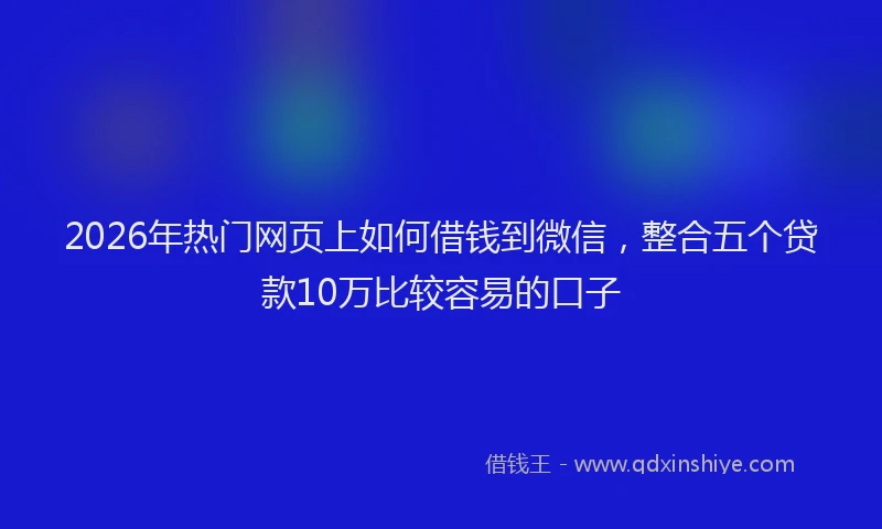 2026年热门网页上如何借钱到微信，整合五个贷款10万比较容易的口子